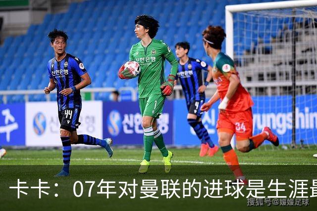 卡卡：07年对曼联的进球是生涯最美好时刻之一，马尔蒂尼就像父亲