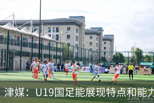 津媒：U19国足能展现特点和能力的队员凤毛麟角，需认真补课